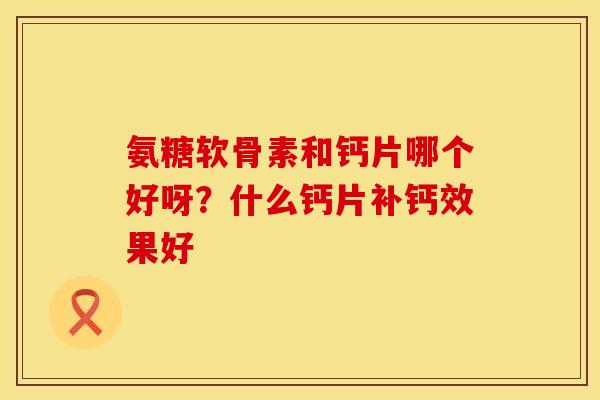 氨糖软骨素和钙片哪个好呀？什么钙片补钙效果好