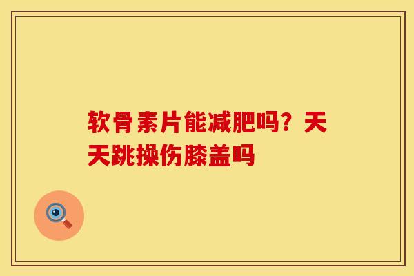 软骨素片能减肥吗？天天跳操伤膝盖吗