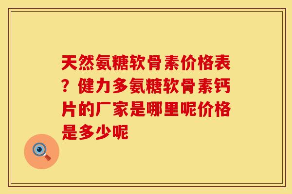 天然氨糖软骨素价格表？健力多氨糖软骨素钙片的厂家是哪里呢价格是多少呢