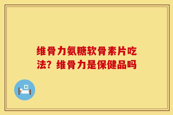 维骨力氨糖软骨素片吃法？维骨力是保健品吗