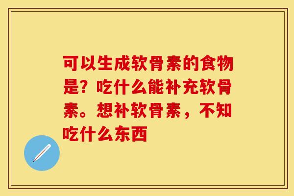 可以生成软骨素的食物是?吃什么能补充软骨素。想补软骨素,不知吃什么东西 可以生成软骨素的食物是?吃什么能补充软骨素。想补软骨素,不知吃什么东西