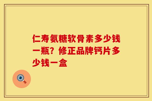 仁寿氨糖软骨素多少钱一瓶？修正品牌钙片多少钱一盒