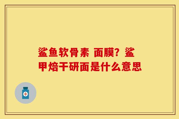 鲨鱼软骨素 面膜？鲨甲焙干研面是什么意思