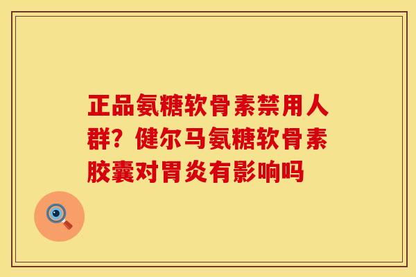 正品氨糖软骨素禁用人群？健尔马氨糖软骨素胶囊对胃炎有影响吗