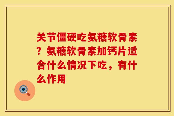 关节僵硬吃氨糖软骨素？氨糖软骨素加钙片适合什么情况下吃，有什么作用