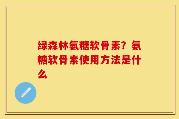 绿森林氨糖软骨素？氨糖软骨素使用方法是什么