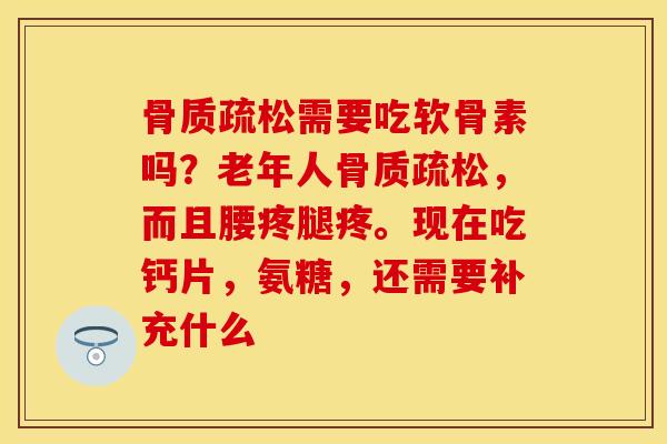 骨质疏松需要吃软骨素吗？老年人骨质疏松，而且腰疼腿疼。现在吃钙片，氨糖，还需要补充什么