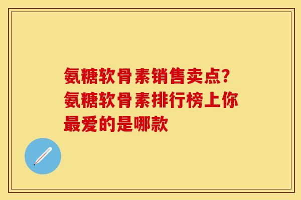 氨糖软骨素销售卖点？氨糖软骨素排行榜上你最爱的是哪款