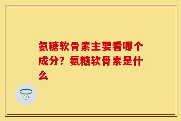 氨糖软骨素主要看哪个成分？氨糖软骨素是什么