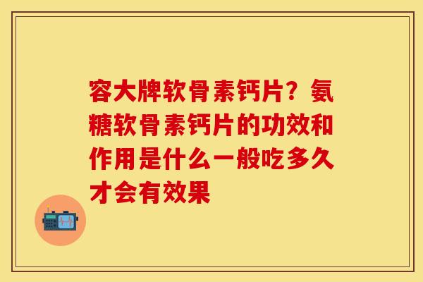 容大牌软骨素钙片？氨糖软骨素钙片的功效和作用是什么一般吃多久才会有效果