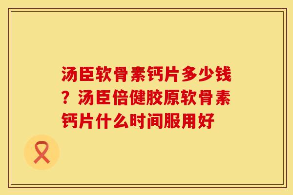 汤臣软骨素钙片多少钱？汤臣倍健胶原软骨素钙片什么时间服用好
