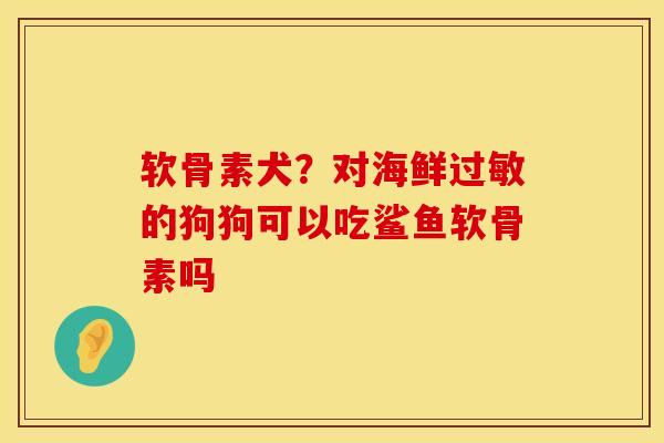 软骨素犬？对海鲜过敏的狗狗可以吃鲨鱼软骨素吗