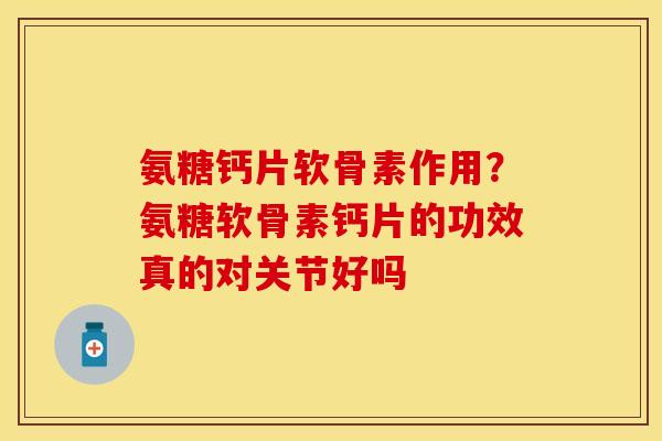 氨糖钙片软骨素作用？氨糖软骨素钙片的功效真的对关节好吗