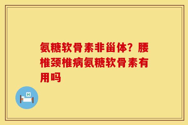 氨糖软骨素非甾体?腰椎颈椎病氨糖软骨素有用吗