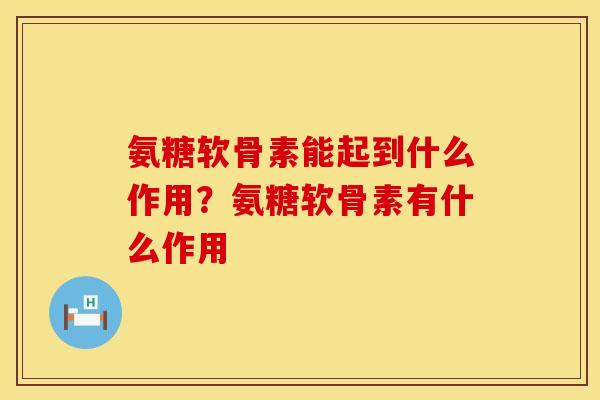 氨糖软骨素能起到什么作用？氨糖软骨素有什么作用