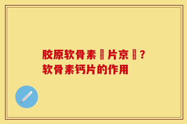 胶原软骨素鈣片京東？软骨素钙片的作用