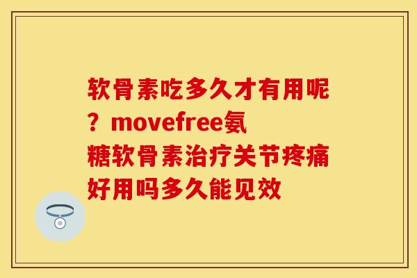 软骨素吃多久才有用呢？movefree氨糖软骨素治疗关节疼痛好用吗多久能见效