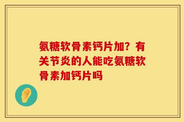 氨糖软骨素钙片加？有关节炎的人能吃氨糖软骨素加钙片吗