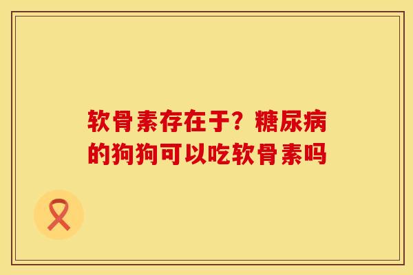软骨素存在于？糖尿病的狗狗可以吃软骨素吗
