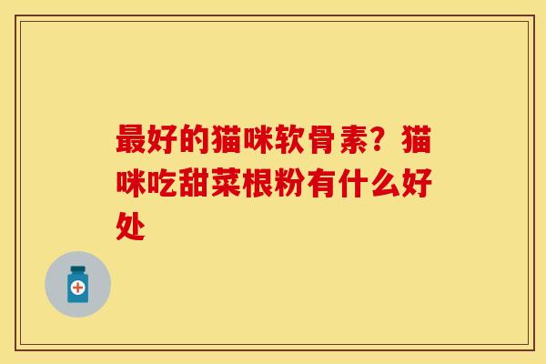 最好的猫咪软骨素？猫咪吃甜菜根粉有什么好处