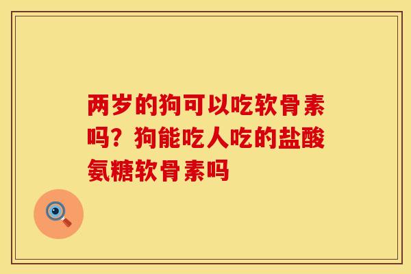两岁的狗可以吃软骨素吗？狗能吃人吃的盐酸氨糖软骨素吗