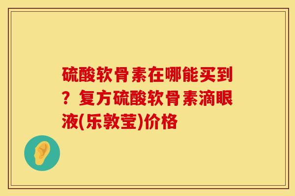 硫酸软骨素在哪能买到？复方硫酸软骨素滴眼液(乐敦莹)价格