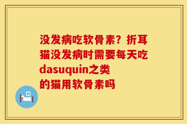 没发病吃软骨素？折耳猫没发病时需要每天吃dasuquin之类的猫用软骨素吗