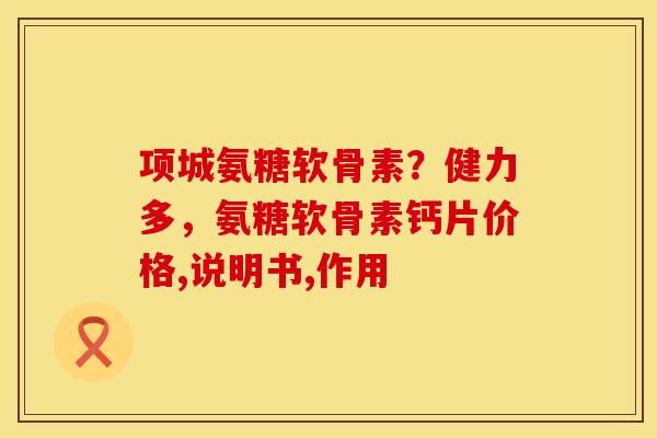 项城氨糖软骨素？健力多，氨糖软骨素钙片价格,说明书,作用