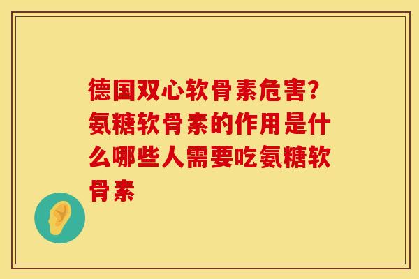 德国双心软骨素危害?氨糖软骨素的作用是什么哪些人需要吃氨糖软骨素