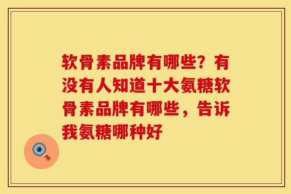 软骨素品牌有哪些？有没有人知道十大氨糖软骨素品牌有哪些，告诉我氨糖哪种好