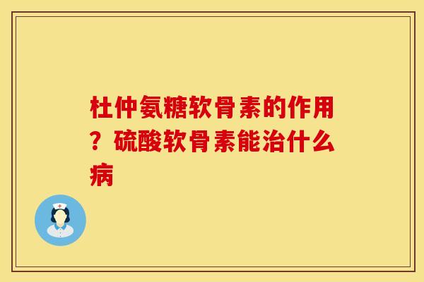 杜仲氨糖软骨素的作用？硫酸软骨素能治什么病