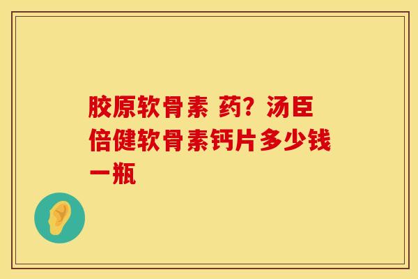 胶原软骨素 药？汤臣倍健软骨素钙片多少钱一瓶