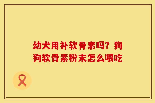 幼犬用补软骨素吗?狗狗软骨素粉末怎么喂吃