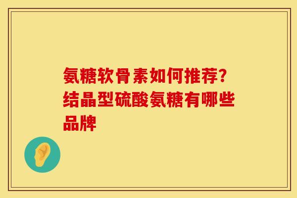 氨糖软骨素如何推荐？结晶型硫酸氨糖有哪些品牌