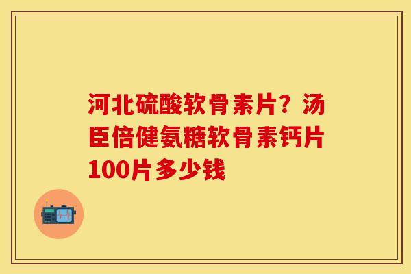 河北硫酸软骨素片？汤臣倍健氨糖软骨素钙片100片多少钱