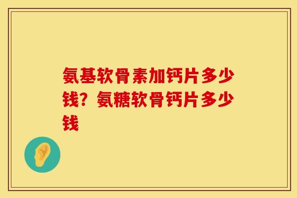 氨基软骨素加钙片多少钱？氨糖软骨钙片多少钱