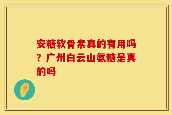 安糖软骨素真的有用吗？广州白云山氨糖是真的吗