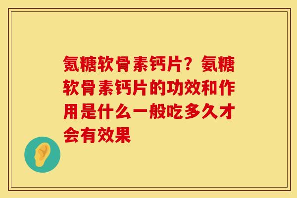 氪糖软骨素钙片?氨糖软骨素钙片的功效和作用是什么一般吃多久才会有效果