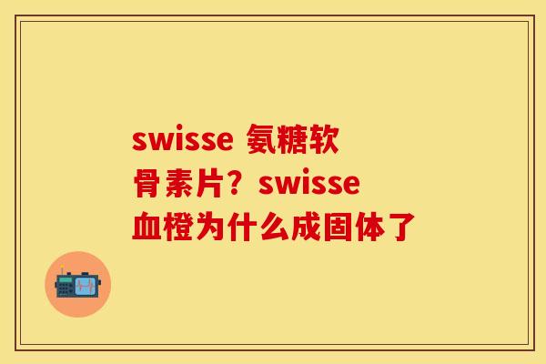 swisse 氨糖软骨素片？swisse血橙为什么成固体了