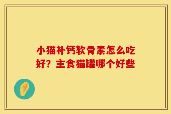 小猫补钙软骨素怎么吃好？主食猫罐哪个好些