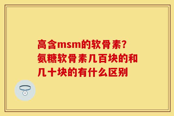 高含msm的软骨素?氨糖软骨素几百块的和几十块的有什么区别