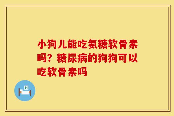 小狗儿能吃氨糖软骨素吗？糖尿病的狗狗可以吃软骨素吗