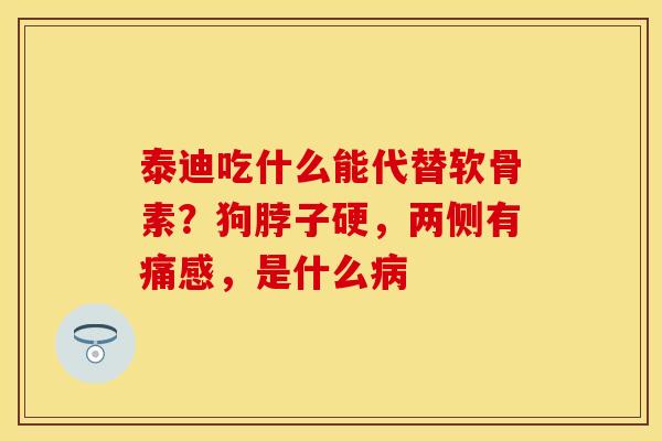 泰迪吃什么能代替软骨素？狗脖子硬，两侧有痛感，是什么病