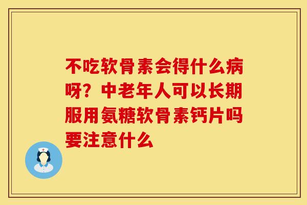 不吃软骨素会得什么病呀？中老年人可以长期服用氨糖软骨素钙片吗要注意什么
