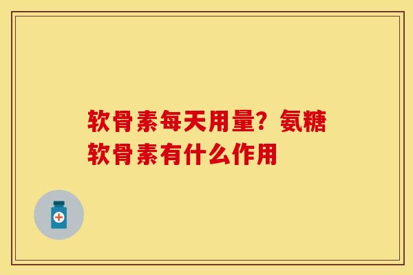 软骨素每天用量？氨糖软骨素有什么作用