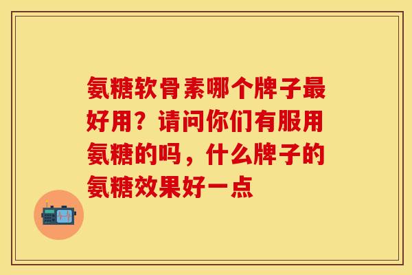 氨糖软骨素哪个牌子最好用？请问你们有服用氨糖的吗，什么牌子的氨糖效果好一点