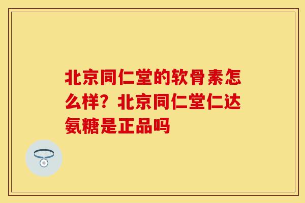北京同仁堂的软骨素怎么样？北京同仁堂仁达氨糖是正品吗