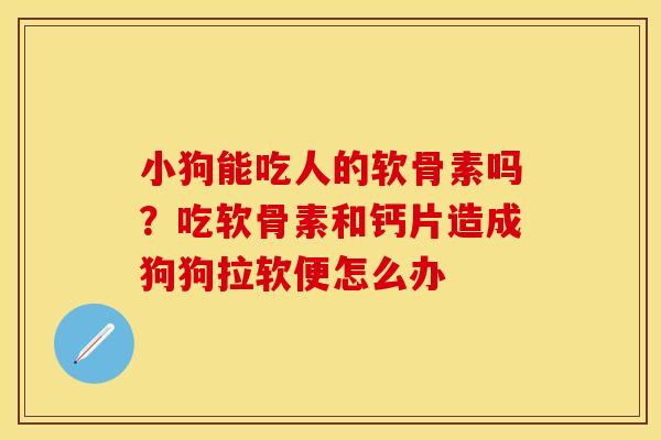 小狗能吃人的软骨素吗？吃软骨素和钙片造成狗狗拉软便怎么办
