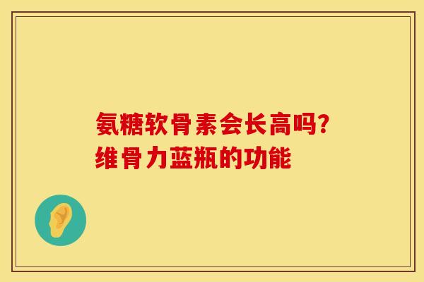氨糖软骨素会长高吗？维骨力蓝瓶的功能