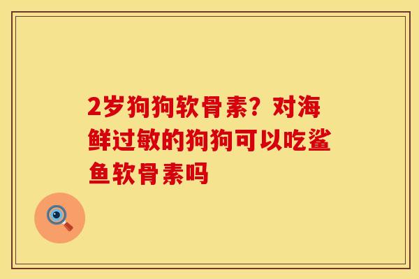2岁狗狗软骨素？对海鲜过敏的狗狗可以吃鲨鱼软骨素吗